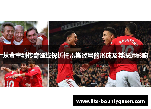 从金童到传奇锋线探析托雷斯绰号的形成及其深远影响