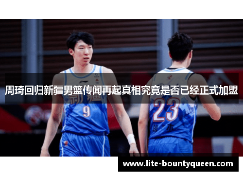周琦回归新疆男篮传闻再起真相究竟是否已经正式加盟