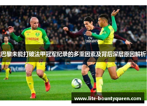 巴黎未能打破法甲冠军纪录的多重因素及背后深层原因解析 巴黎未能打破法甲冠军纪录的多重因素及背后深层原因解析