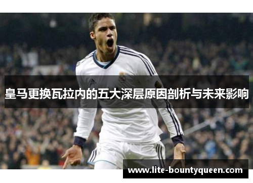 皇马更换瓦拉内的五大深层原因剖析与未来影响 皇马更换瓦拉内的五大深层原因剖析与未来影响