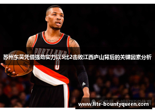 苏州东吴凭借强劲实力以5比2击败江西庐山背后的关键因素分析 苏州东吴凭借强劲实力以5比2击败江西庐山背后的关键因素分析