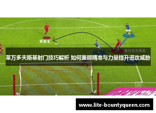 莱万多夫斯基射门技巧解析 如何兼顾精准与力量提升进攻威胁 莱万多夫斯基射门技巧解析 如何兼顾精准与力量提升进攻威胁