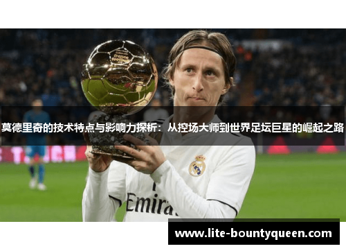 莫德里奇的技术特点与影响力探析:从控场大师到世界足坛巨星的崛起之路 莫德里奇的技术特点与影响力探析:从控场大师到世界足坛巨星的崛起之路