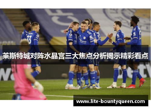 莱斯特城对阵水晶宫三大焦点分析揭示精彩看点