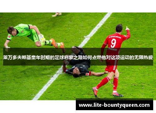 莱万多夫斯基童年时期的足球启蒙之路如何点燃他对这项运动的无限热爱