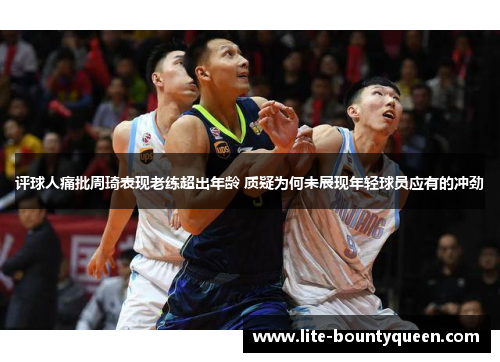 评球人痛批周琦表现老练超出年龄 质疑为何未展现年轻球员应有的冲劲