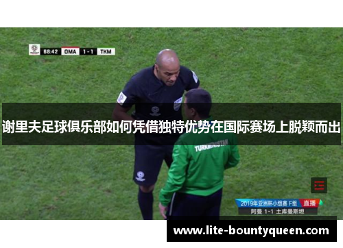 谢里夫足球俱乐部如何凭借独特优势在国际赛场上脱颖而出