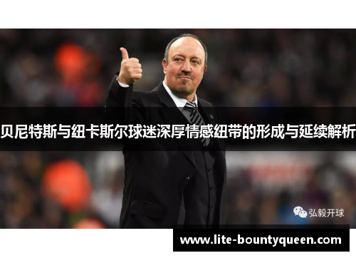 贝尼特斯与纽卡斯尔球迷深厚情感纽带的形成与延续解析 贝尼特斯与纽卡斯尔球迷深厚情感纽带的形成与延续解析