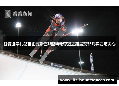 谷爱凌崇礼站自由式滑雪U型场地夺冠之路展现非凡实力与决心