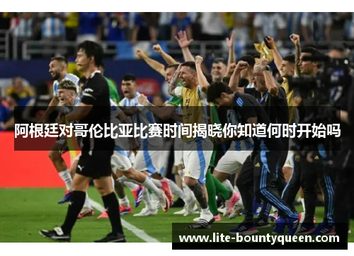 阿根廷对哥伦比亚比赛时间揭晓你知道何时开始吗