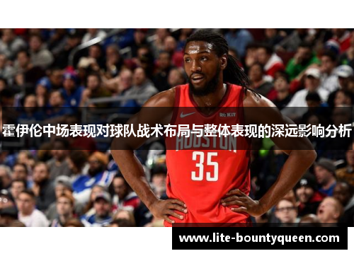 霍伊伦中场表现对球队战术布局与整体表现的深远影响分析