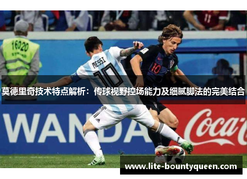 莫德里奇技术特点解析：传球视野控场能力及细腻脚法的完美结合