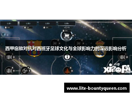 西甲宿敌对抗对西班牙足球文化与全球影响力的深远影响分析 西甲宿敌对抗对西班牙足球文化与全球影响力的深远影响分析