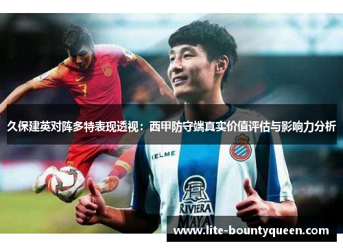 久保建英对阵多特表现透视:西甲防守端真实价值评估与影响力分析 久保建英对阵多特表现透视:西甲防守端真实价值评估与影响力分析