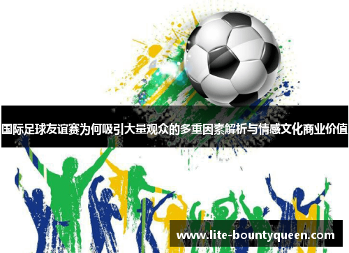 国际足球友谊赛为何吸引大量观众的多重因素解析与情感文化商业价值 国际足球友谊赛为何吸引大量观众的多重因素解析与情感文化商业价值