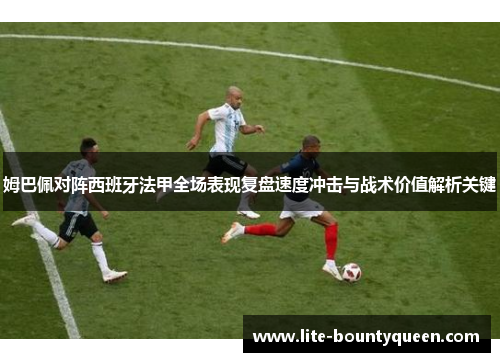 姆巴佩对阵西班牙法甲全场表现复盘速度冲击与战术价值解析关键 姆巴佩对阵西班牙法甲全场表现复盘速度冲击与战术价值解析关键