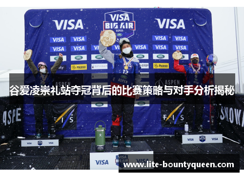 谷爱凌崇礼站夺冠背后的比赛策略与对手分析揭秘