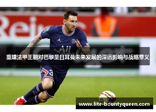 重建法甲王朝对巴黎圣日耳曼未来发展的深远影响与战略意义