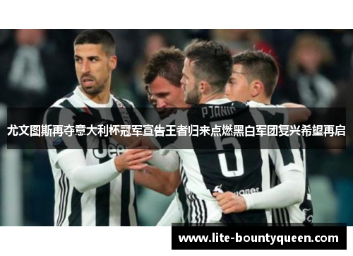 尤文图斯再夺意大利杯冠军宣告王者归来点燃黑白军团复兴希望再启 尤文图斯再夺意大利杯冠军宣告王者归来点燃黑白军团复兴希望再启