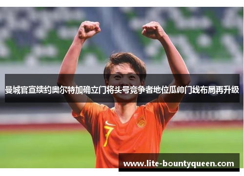 曼城官宣续约奥尔特加确立门将头号竞争者地位瓜帅门线布局再升级 曼城官宣续约奥尔特加确立门将头号竞争者地位瓜帅门线布局再升级