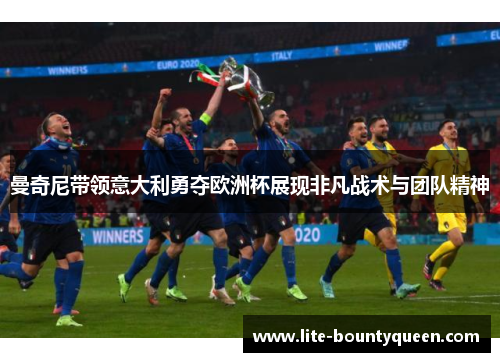 曼奇尼带领意大利勇夺欧洲杯展现非凡战术与团队精神