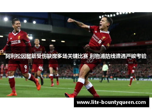 阿利松因腿筋受伤缺席多场关键比赛 利物浦防线遭遇严峻考验 阿利松因腿筋受伤缺席多场关键比赛 利物浦防线遭遇严峻考验