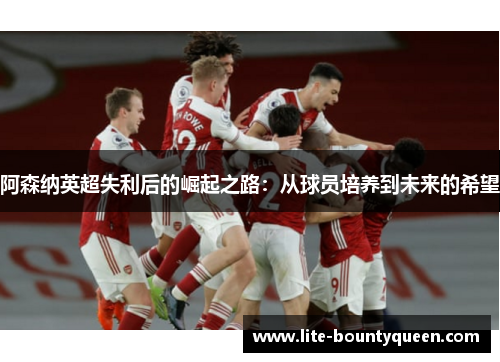 阿森纳英超失利后的崛起之路:从球员培养到未来的希望 阿森纳英超失利后的崛起之路:从球员培养到未来的希望