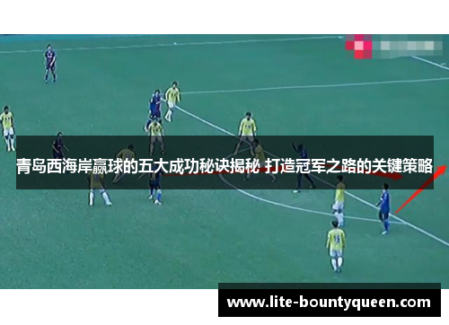 青岛西海岸赢球的五大成功秘诀揭秘 打造冠军之路的关键策略