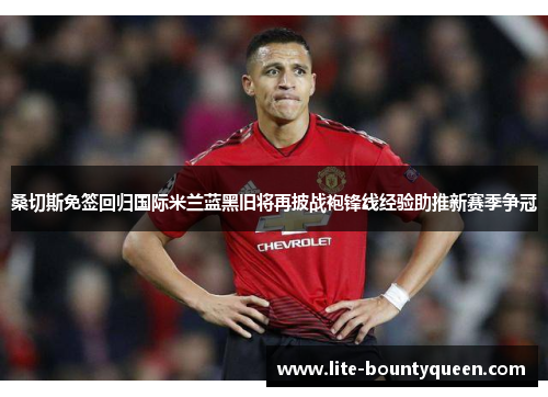 桑切斯免签回归国际米兰蓝黑旧将再披战袍锋线经验助推新赛季争冠 桑切斯免签回归国际米兰蓝黑旧将再披战袍锋线经验助推新赛季争冠