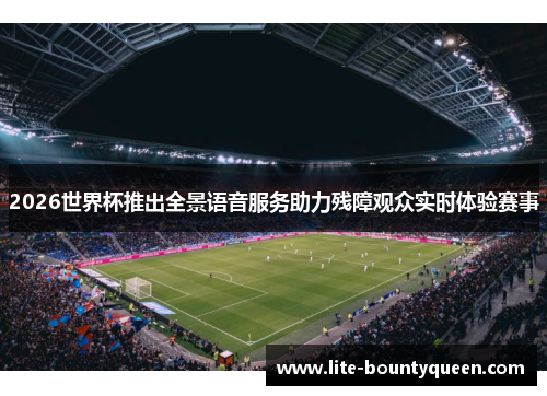 2026世界杯推出全景语音服务助力残障观众实时体验赛事