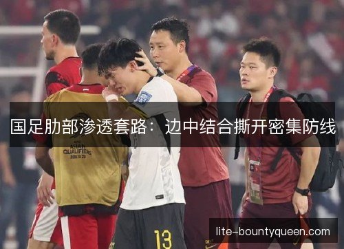 国足肋部渗透套路:边中结合撕开密集防线 国足肋部渗透套路:边中结合撕开密集防线