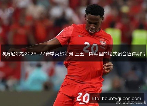 埃万尼尔松2026-27赛季英超前景 三五二阵型里的墙式配合值得期待