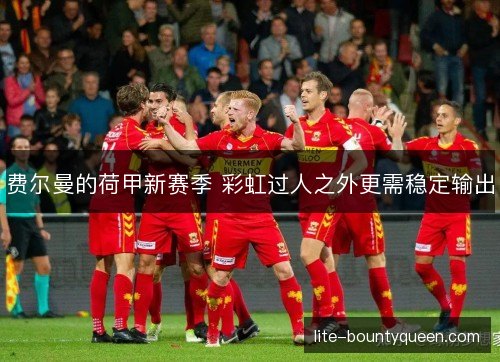 费尔曼的荷甲新赛季 彩虹过人之外更需稳定输出